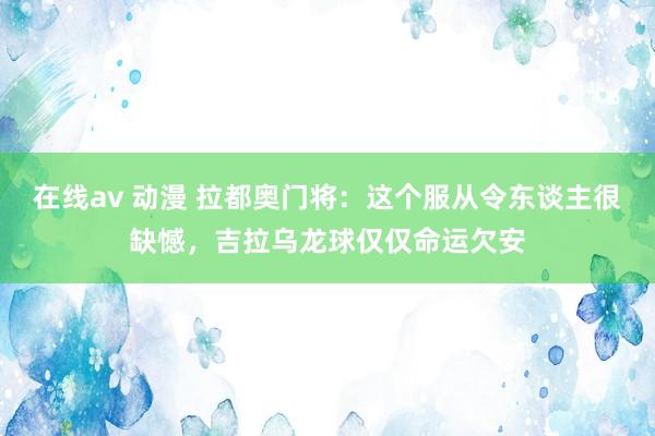 在线av 动漫 拉都奥门将：这个服从令东谈主很缺憾，吉拉乌龙球仅仅命运欠安