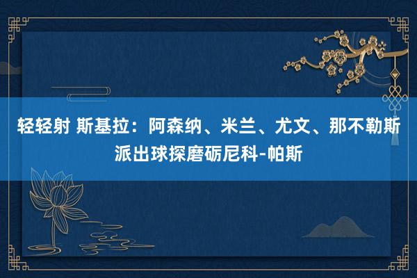 轻轻射 斯基拉：阿森纳、米兰、尤文、那不勒斯派出球探磨砺尼科-帕斯