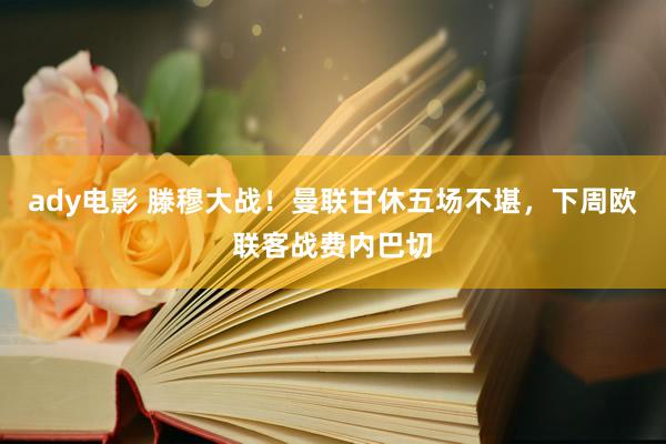 ady电影 滕穆大战！曼联甘休五场不堪，下周欧联客战费内巴切