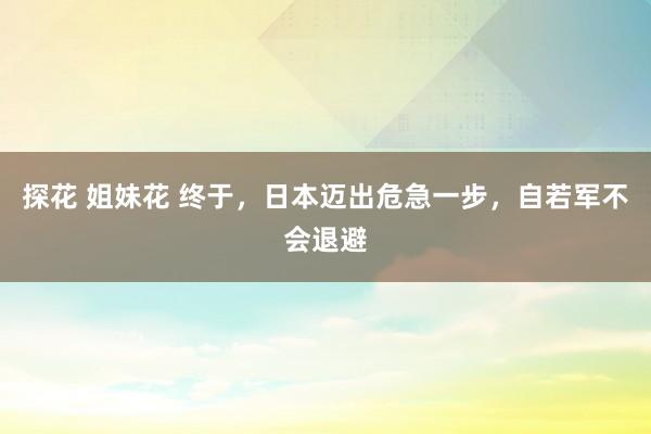 探花 姐妹花 终于，日本迈出危急一步，自若军不会退避