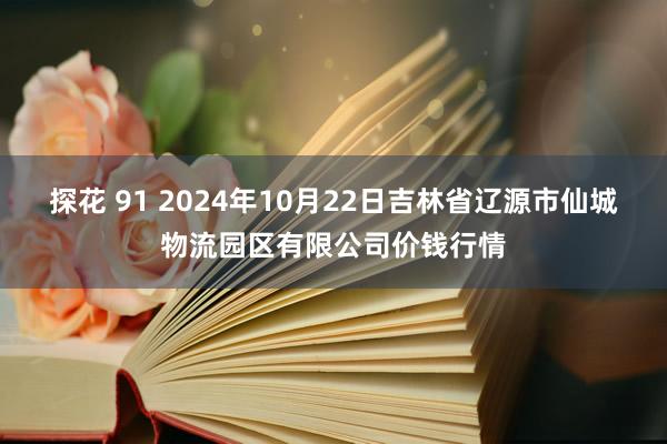 探花 91 2024年10月22日吉林省辽源市仙城物流园区有限公司价钱行情