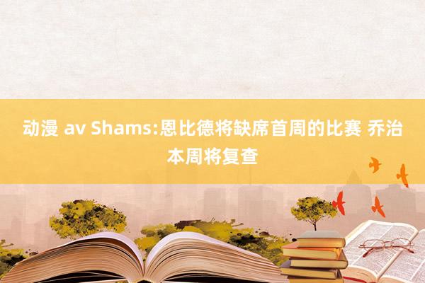 动漫 av Shams:恩比德将缺席首周的比赛 乔治本周将复查