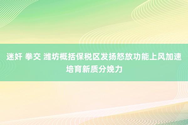 迷奸 拳交 潍坊概括保税区发扬怒放功能上风加速培育新质分娩力