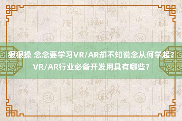 狠狠操 念念要学习VR/AR却不知说念从何学起？VR/AR行业必备开发用具有哪些？