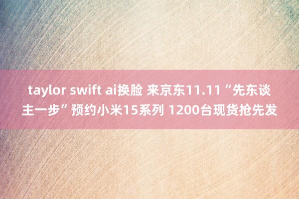 taylor swift ai换脸 来京东11.11“先东谈主一步”预约小米15系列 1200台现货抢先发