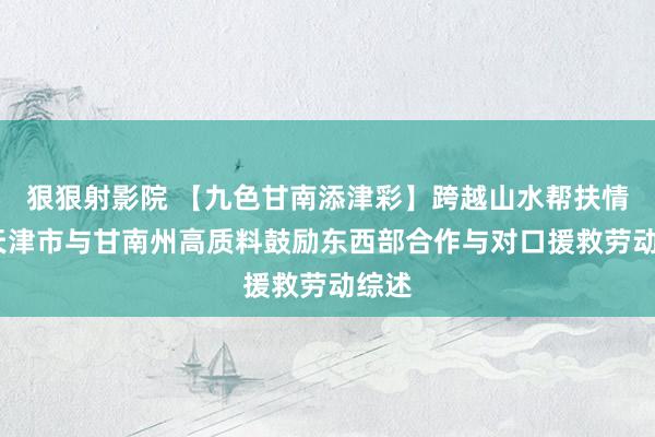 狠狠射影院 【九色甘南添津彩】跨越山水帮扶情——天津市与甘南州高质料鼓励东西部合作与对口援救劳动综述