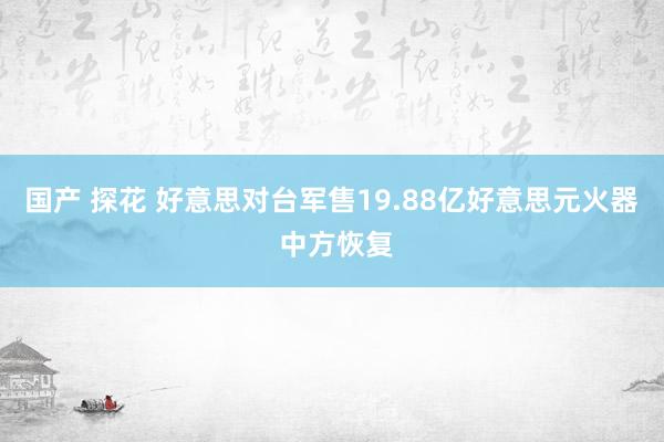 国产 探花 好意思对台军售19.88亿好意思元火器 中方恢复