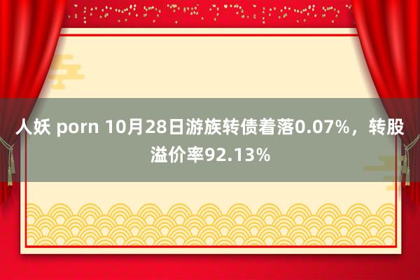 人妖 porn 10月28日游族转债着落0.07%，转股溢价率92.13%