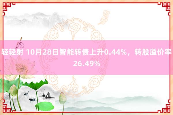 轻轻射 10月28日智能转债上升0.44%，转股溢价率26.49%