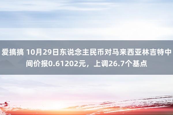 爱搞搞 10月29日东说念主民币对马来西亚林吉特中间价报0.61202元，上调26.7个基点