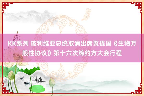 KK系列 玻利维亚总统取消出席聚拢国《生物万般性协议》第十六次缔约方大会行程