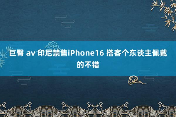 巨臀 av 印尼禁售iPhone16 搭客个东谈主佩戴的不错