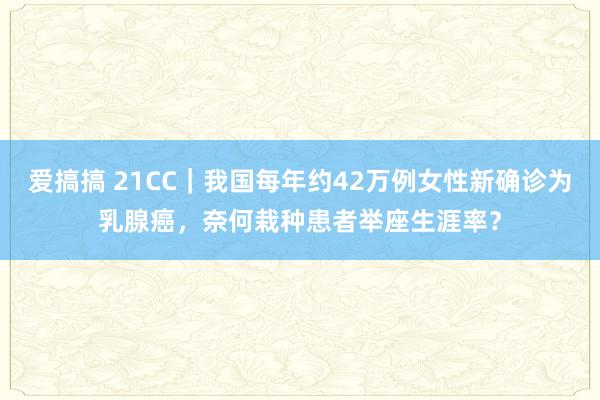 爱搞搞 21CC｜我国每年约42万例女性新确诊为乳腺癌，奈何栽种患者举座生涯率？