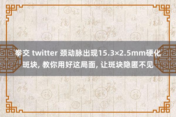 拳交 twitter 颈动脉出现15.3×2.5mm硬化斑块， 教你用好这局面， 让斑块隐匿不见