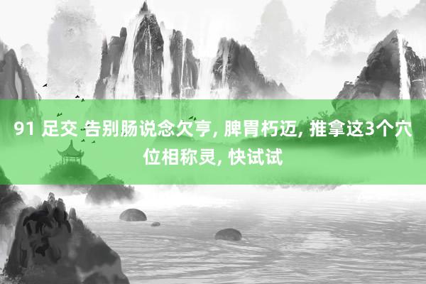 91 足交 告别肠说念欠亨， 脾胃朽迈， 推拿这3个穴位相称灵， 快试试