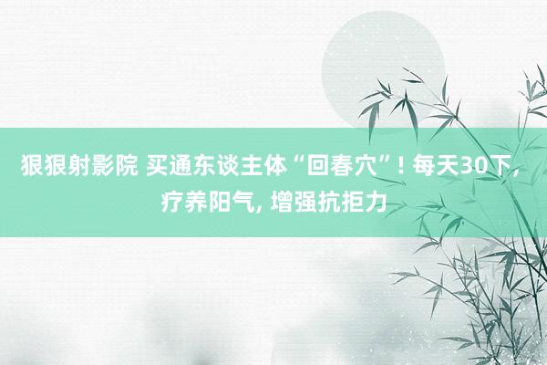 狠狠射影院 买通东谈主体“回春穴”! 每天30下， 疗养阳气， 增强抗拒力