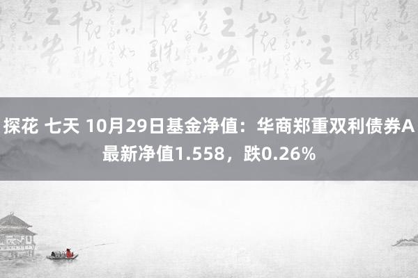 探花 七天 10月29日基金净值：华商郑重双利债券A最新净值1.558，跌0.26%