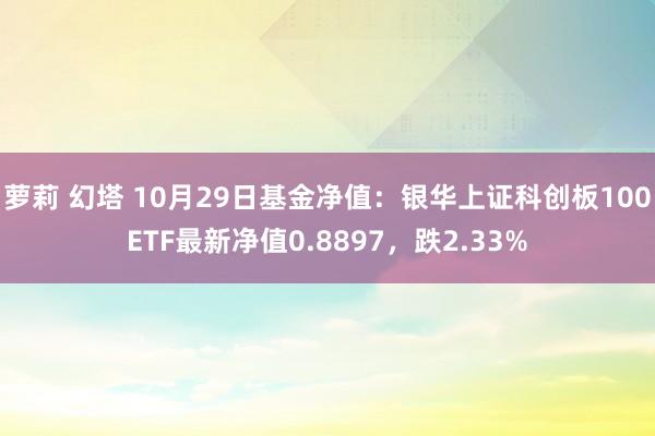 萝莉 幻塔 10月29日基金净值：银华上证科创板100ETF最新净值0.8897，跌2.33%