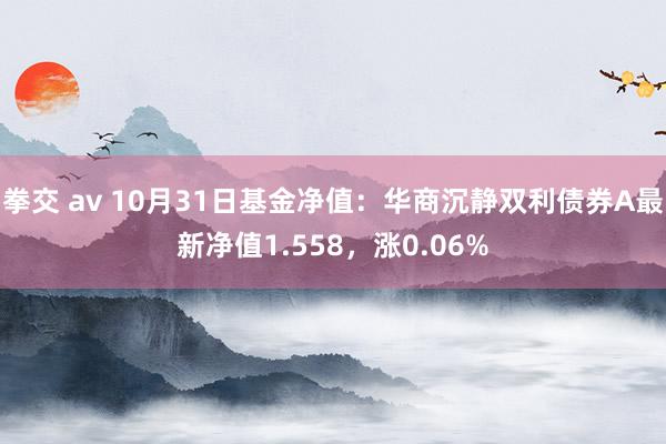 拳交 av 10月31日基金净值：华商沉静双利债券A最新净值1.558，涨0.06%