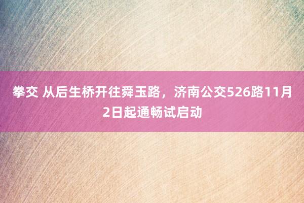 拳交 从后生桥开往舜玉路，济南公交526路11月2日起通畅试启动