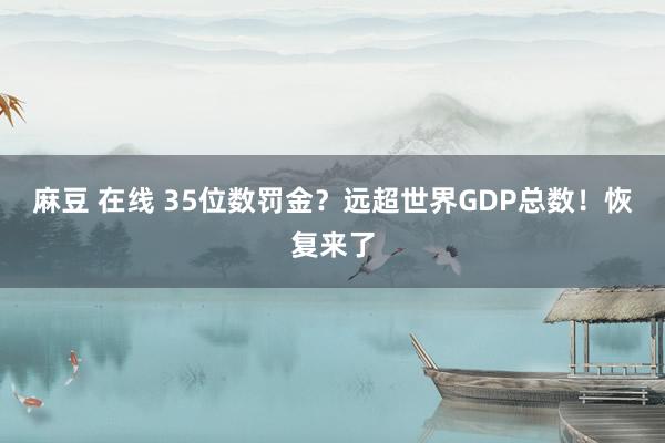 麻豆 在线 35位数罚金？远超世界GDP总数！恢复来了