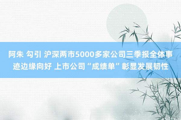 阿朱 勾引 沪深两市5000多家公司三季报全体事迹边缘向好 上市公司“成绩单”彰显发展韧性