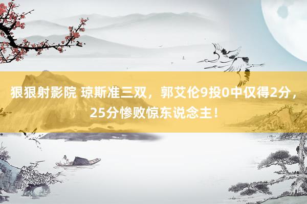 狠狠射影院 琼斯准三双，郭艾伦9投0中仅得2分，25分惨败惊东说念主！