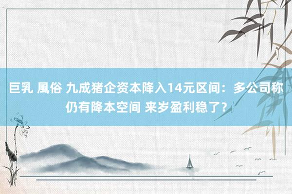 巨乳 風俗 九成猪企资本降入14元区间：多公司称仍有降本空间 来岁盈利稳了？