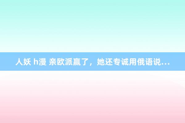 人妖 h漫 亲欧派赢了，她还专诚用俄语说…