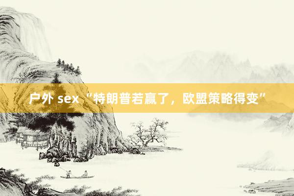 户外 sex “特朗普若赢了，欧盟策略得变”