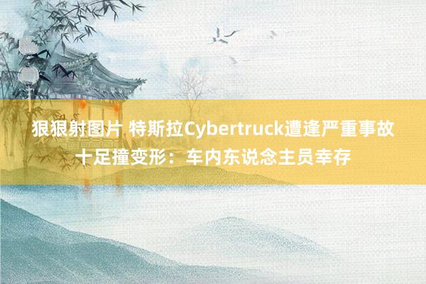 狠狠射图片 特斯拉Cybertruck遭逢严重事故十足撞变形：车内东说念主员幸存