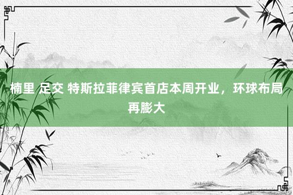 楠里 足交 特斯拉菲律宾首店本周开业，环球布局再膨大