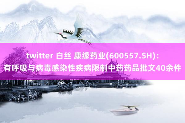 twitter 白丝 康缘药业(600557.SH)：有呼吸与病毒感染性疾病限制中药药品批文40余件