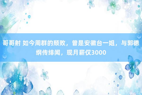 哥哥射 如今周群的颓败，曾是安徽台一姐，与郭德纲传绯闻，现月薪仅3000