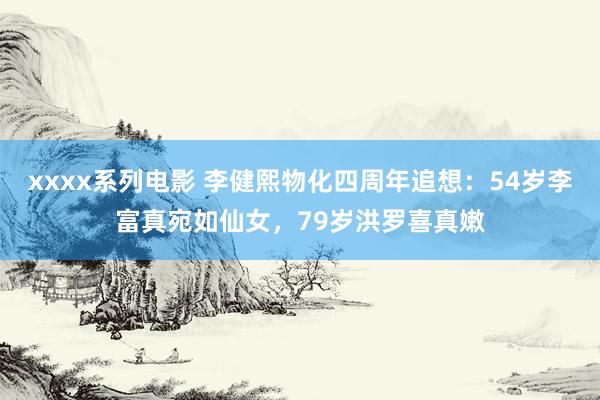 xxxx系列电影 李健熙物化四周年追想：54岁李富真宛如仙女，79岁洪罗喜真嫩