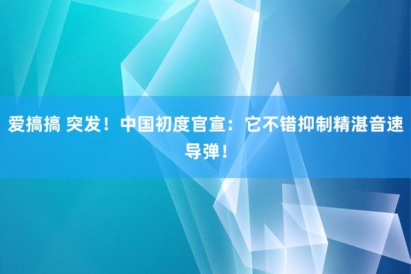 爱搞搞 突发！中国初度官宣：它不错抑制精湛音速导弹！