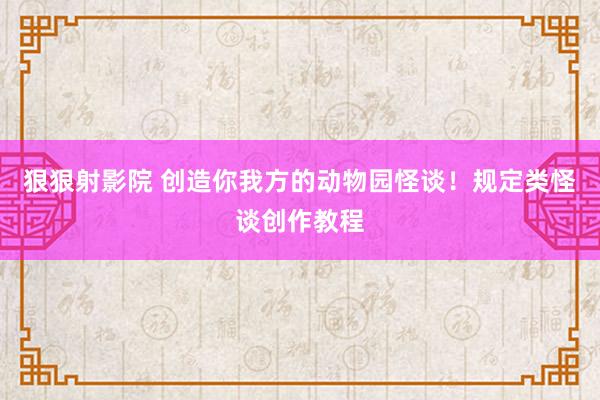 狠狠射影院 创造你我方的动物园怪谈！规定类怪谈创作教程