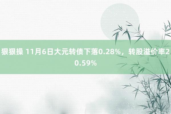 狠狠操 11月6日大元转债下落0.28%，转股溢价率20.59%