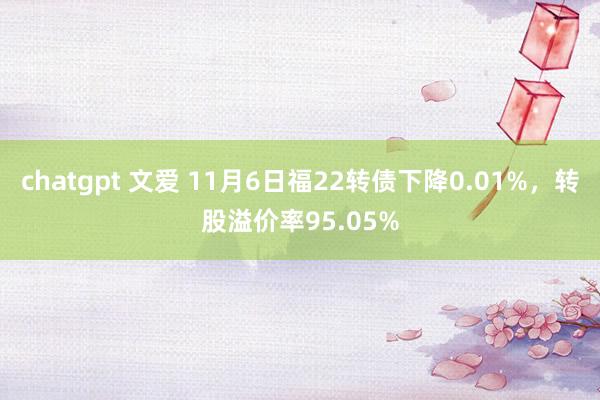 chatgpt 文爱 11月6日福22转债下降0.01%，转股溢价率95.05%