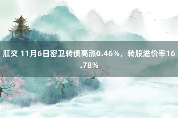 肛交 11月6日密卫转债高涨0.46%，转股溢价率16.78%