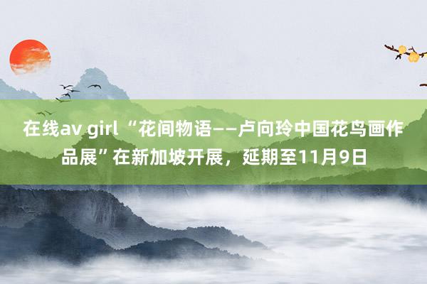 在线av girl “花间物语——卢向玲中国花鸟画作品展”在新加坡开展，延期至11月9日