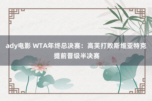 ady电影 WTA年终总决赛：高芙打败斯维亚特克 提前晋级半决赛