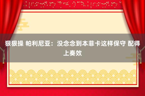 狠狠操 帕利尼亚：没念念到本菲卡这样保守 配得上奏效