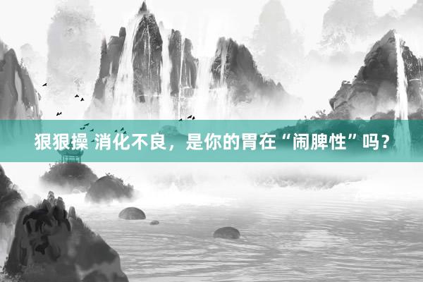 狠狠操 消化不良，是你的胃在“闹脾性”吗？