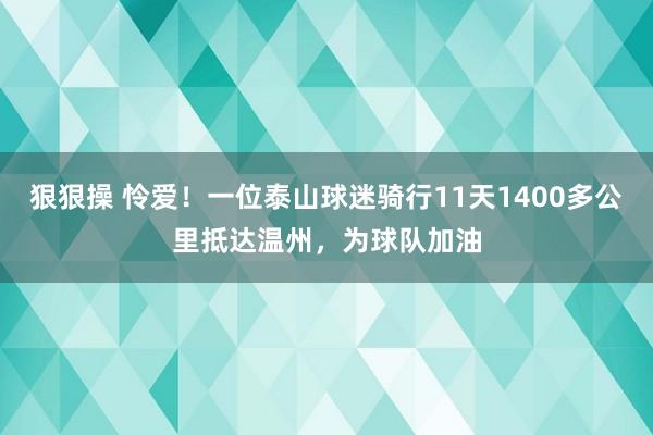 狠狠操 怜爱！一位泰山球迷骑行11天1400多公里抵达温州，为球队加油