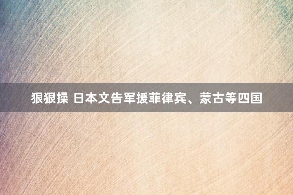 狠狠操 日本文告军援菲律宾、蒙古等四国