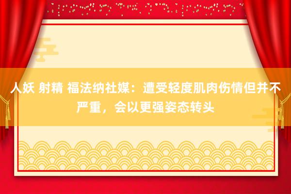 人妖 射精 福法纳社媒：遭受轻度肌肉伤情但并不严重，会以更强姿态转头