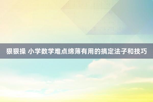 狠狠操 小学数学难点绵薄有用的搞定法子和技巧