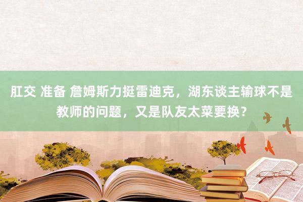 肛交 准备 詹姆斯力挺雷迪克，湖东谈主输球不是教师的问题，又是队友太菜要换？