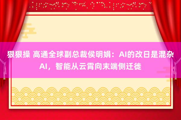 狠狠操 高通全球副总裁侯明娟：AI的改日是混杂AI，智能从云霄向末端侧迁徙